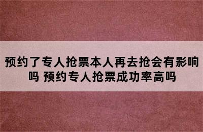 预约了专人抢票本人再去抢会有影响吗 预约专人抢票成功率高吗